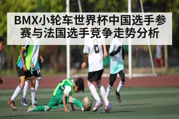 BMX小轮车世界杯中国选手参赛与法国选手竞争走势分析