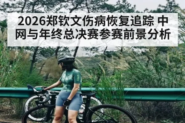 2026郑钦文伤病恢复追踪 中网与年终总决赛参赛前景分析