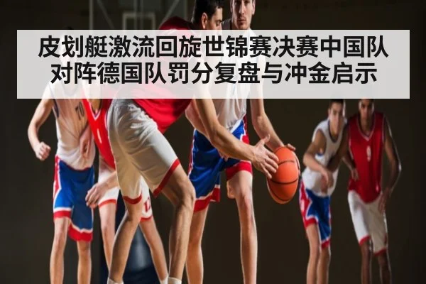 皮划艇激流回旋世锦赛决赛中国队对阵德国队罚分复盘与冲金启示